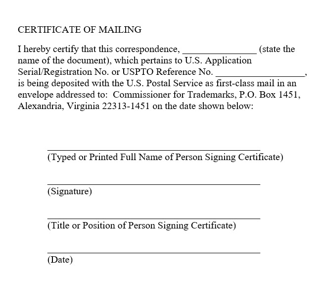 Sample certificate of mailing with the text "I hereby certify that this correspondence, [state the name of the document], which pertains to U.S. Application Serial/Registration No. or USPTO Reference No. [Enter Number Here], is being deposited with the U.S. Postal Service as first-class mail in an envelope addressed to:  Commissioner for Trademarks, P.O. Box 1451, Alexandria, Virginia 22313-1451 on the date shown below:" and lines for the typed or printed name of the signatory, the signature, the signatory's title, and the date.